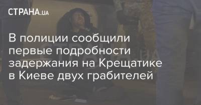 В полиции сообщили первые подробности задержания на Крещатике в Киеве двух грабителей - strana.ua - Киев - Спецназ