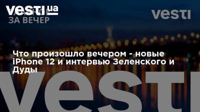 Владимир Зеленский - Анджей Дуда - Что произошло вечером - новые iPhone 12 и интервью Зеленского и Дуды - vesti.ua - Украина