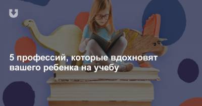 5 профессий, которые вдохновят вашего ребенка на учебу - news.tut.by