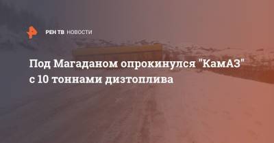 Под Магаданом опрокинулся "КамАЗ" с 10 тоннами дизтоплива - ren.tv - Россия - Магаданская обл. - Магадан