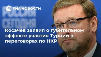 Константин Косачев - Ильхам Алиев - Ибрагим Калын - Косачев заявил о губительном эффекте участия Турции в переговорах по НКР - ria.ru - Москва - Россия - США - Армения - Турция - Анкара - Азербайджан - Ереван - Баку