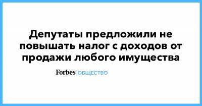 Депутаты предложили не повышать налог с доходов от продажи любого имущества - forbes.ru