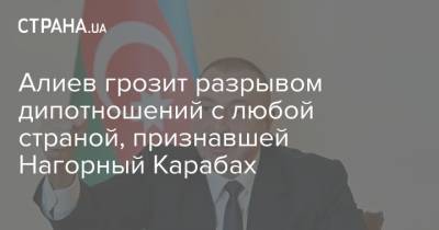 Ильхам Алиев - Алиев грозит разрывом дипотношений с любой страной, признавшей Нагорный Карабах - strana.ua - Украина - Армения - Азербайджан - Ереван - Нагорный Карабах