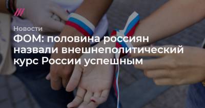 ФОМ: половина россиян назвали внешнеполитический курс России успешным - tvrain.ru - Москва - Россия - Сирия - Белоруссия - Польша