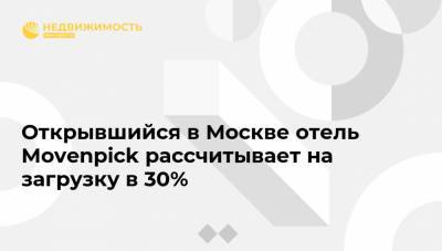 Открывшийся в Москве отель Movenpick рассчитывает на загрузку в 30% - realty.ria.ru - Москва - Россия - Швейцария - Москва
