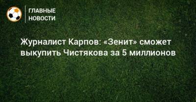 Дмитрий Чистяков - Иван Карпов - Журналист Карпов: «Зенит» сможет выкупить Чистякова за 5 миллионов - bombardir.ru