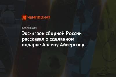 Аллен Айверсон - Экс-игрок сборной России рассказал о сделанном подарке Аллену Айверсону и его реакции - championat.com - Россия