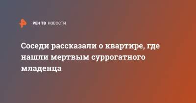Соседи рассказали о квартире, где нашли мертвым суррогатного младенца - ren.tv - Санкт-Петербург