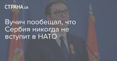 Александр Вучич - Вучич пообещал, что Сербия никогда не вступит в НАТО - strana.ua - Россия - Сербия