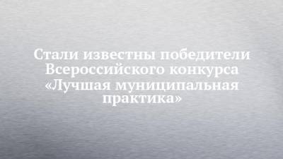 Стали известны победители Всероссийского конкурса «Лучшая муниципальная практика» - chelny-izvest.ru - район Бавлинский