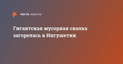 Гигантская мусорная свалка загорелась в Ингушетии - ren.tv - Россия - респ. Ингушетия