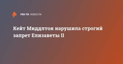 принц Уильям - Елизавета II - Кейт Миддлтон - Кейт Миддлтон нарушила строгий запрет Елизаветы II - ren.tv