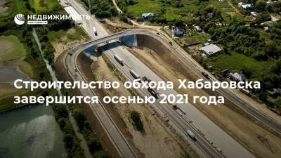 Строительство обхода Хабаровска завершится осенью 2021 года - realty.ria.ru - Хабаровский край - Хабаровск - Дальний Восток - Строительство