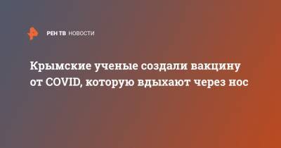 Владимир Оберемок - Крымске ученые создали вакцину от COVID, которую вдыхают через нос - ren.tv - Крым - Крымск