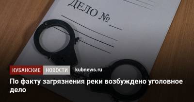 По факту загрязнения реки возбуждено уголовное дело - kubnews.ru