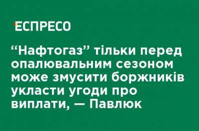 "Нафтогаз" только перед отопительным сезоном может заставить должников заключить соглашение о выплатах, - Павлюк - ru.espreso.tv - Украина