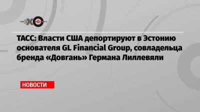 ТАСС: Власти США депортируют в Эстонию основателя GL Financial Group, совладельца бренда «Довгань» Германа Лиллевяли - echo.msk.ru - Россия - США - Эстония - Лос-Анджелес