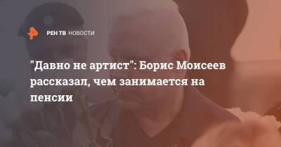 Борис Моисеев - "Давно не артист": Борис Моисеев рассказал, чем занимается на пенсии - ren.tv - Россия