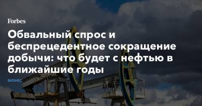 Обвальный спрос и беспрецедентное сокращение добычи: что будет с нефтью в ближайшие годы - forbes.ru