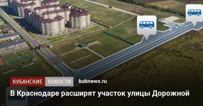 В Краснодаре расширят участок улицы Дорожной - kubnews.ru - Краснодар