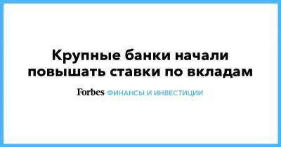 Крупные банки начали повышать ставки по вкладам - forbes.ru