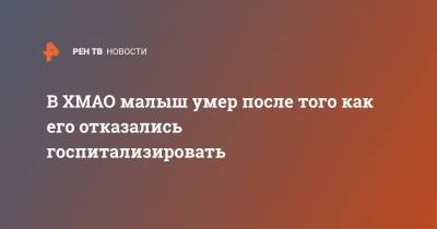 В ХМАО малыш умер после того как его отказались госпитализировать - ren.tv - Москва - Ханты-Мансийск - Югра - Нижневартовск