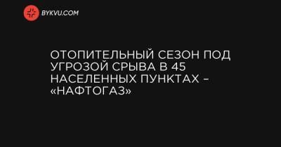 Отопительный сезон под угрозой срыва в 45 населенных пунктах – «Нафтогаз» - bykvu.com - Луганская обл. - Ивано-Франковская обл. - Кировоградская обл. - Днепропетровская обл. - Донецкая обл.