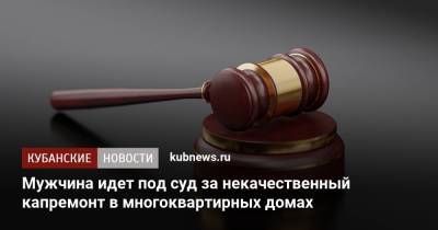 Мужчина идет под суд за некачественный капремонт в многоквартирных домах - kubnews.ru - Россия - Краснодар