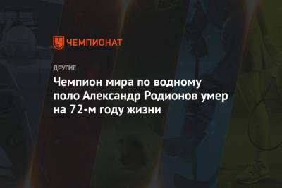 Александр Родионов - Чемпион мира по водному поло Александр Родионов умер на 72-м году жизни - championat.com - Россия