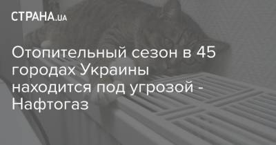 Отопительный сезон в 45 городах Украины находится под угрозой - Нафтогаз - strana.ua - Украина - Луганская обл. - Ивано-Франковская обл. - Кировоградская обл. - Днепропетровская обл. - Донецкая обл.