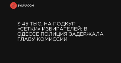 Игорь Клименко - $ 45 тыс. на подкуп «сетки» избирателей: в Одессе полиция задержала главу комиссии - bykvu.com - США - Украина - Одесса