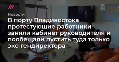 В порту Владивостока протестующие работники заняли кабинет руководителя и пообещали пустить туда только экс-гендиректора - tvrain.ru - Владивосток