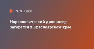 Наркологический диспансер загорелся в Красноярском крае - ren.tv - Красноярский край - Лесосибирск