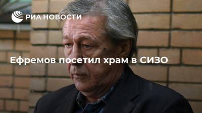 Михаил Ефремов - Иван Мельников - Алексей Мельников - Ефремов посетил храм в СИЗО - ria.ru - Москва