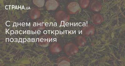 С днем ангела Дениса! Красивые открытки и поздравления - strana.ua