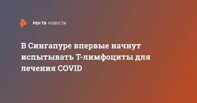 В Сингапуре впервые начнут испытывать Т-лимфоциты для лечения COVID - ren.tv - Сингапур - Республика Сингапур