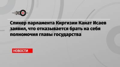 Сооронбая Жээнбеков - Садыр Жапаров - Канат Исаев - Спикер парламента Киргизии Канат Исаев заявил, что отказывается брать на себя полномочия главы государства - echo.msk.ru - Киргизия