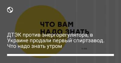 Борис Давиденко - ДТЭК против энергорегулятора, в Украине продали первый спиртзавод. Что надо знать утром - liga.net - Украина