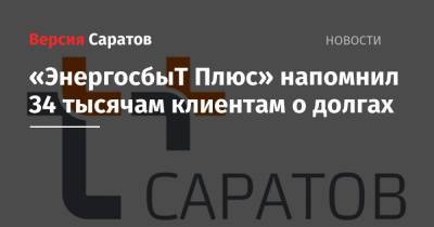 «ЭнергосбыТ Плюс» напомнил 34 тысячам клиентам о долгах - nversia.ru - Саратов