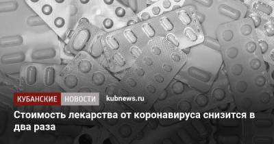 Стоимость лекарства от коронавируса снизится в два раза - kubnews.ru - Москва - Россия