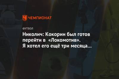 Александр Кокорин - Марко Николич - Николич: Кокорин был готов перейти в «Локомотив». Я хотел его ещё три месяца назад - championat.com