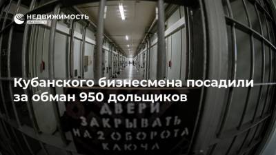 Кубанского бизнесмена посадили за обман 950 дольщиков - realty.ria.ru - Москва - Краснодар