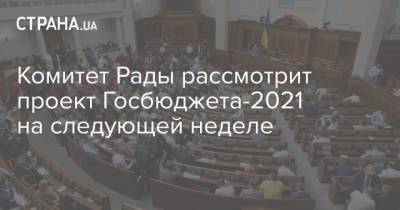 Юрий Аристов - Комитет Рады рассмотрит проект Госбюджета-2021 на следующей неделе - strana.ua - Парламент