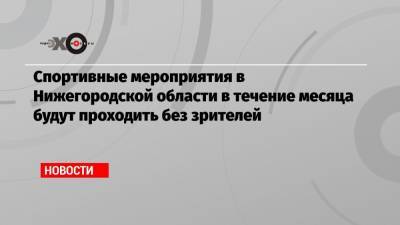 Глеб Никитин - Спортивные мероприятия в Нижегородской области в течение месяца будут проходить без зрителей - echo.msk.ru - Нижегородская обл. - Нижний Новгород