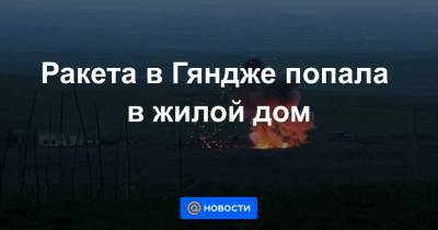 Хикмет Гаджиев - Ракета в Гяндже попала в жилой дом - news.mail.ru - Армения - Азербайджан - По