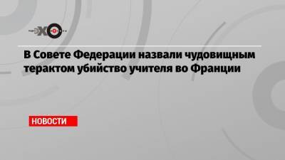 Константин Косачев - Во Франции - В Совете Федерации назвали чудовищным терактом убийство учителя во Франции - echo.msk.ru - Россия - Франция - Париж - респ. Чечня