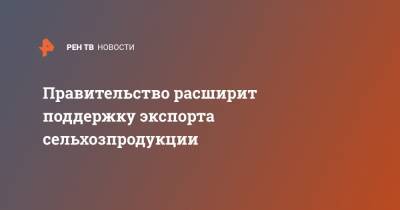 Михаил Мишустин - Правительство расширит поддержку экспорта сельхозпродукции - ren.tv - Россия