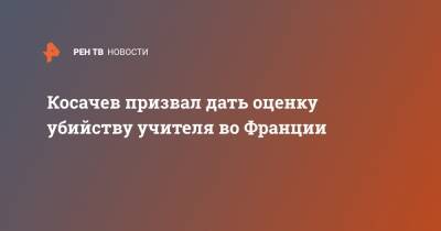 Константин Косачев - Во Франции - Косачев призвал дать оценку убийству учителя во Франции - ren.tv - Россия - Франция - респ. Чечня