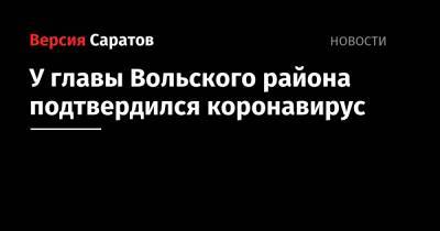 Валерий Радаев - У главы Вольского района подтвердился коронавирус - nversia.ru - Вольск - район Вольский