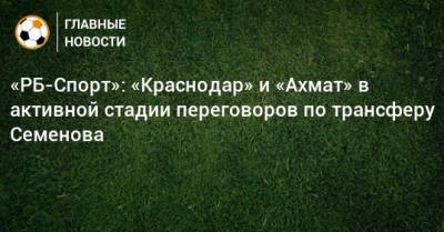 Андрей Семенов - «РБ-Спорт»: «Краснодар» и «Ахмат» в активной стадии переговоров по трансферу Семенова - bombardir.ru - Краснодар